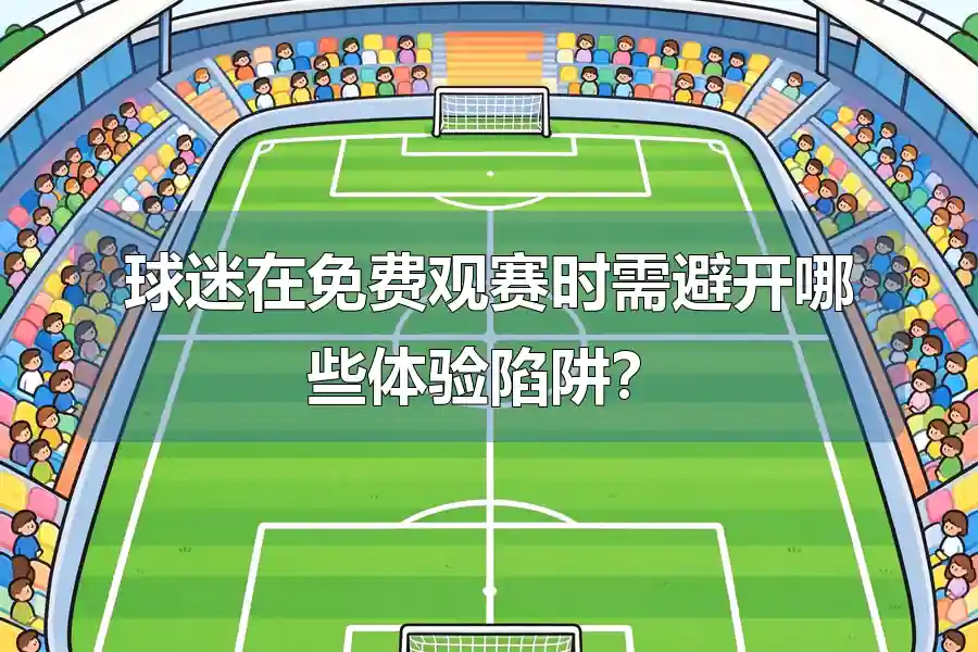球迷在免费观赛时需避开哪些体验陷阱?